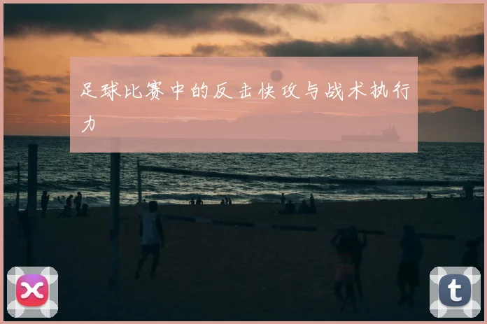 足球比赛中的反击快攻与战术执行力