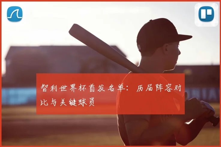 智利世界杯首发名单：历届阵容对比与关键球员