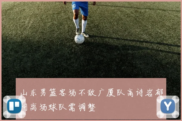 山东男篮客场不敌广厦队高诗岩郁闷离场球队需调整