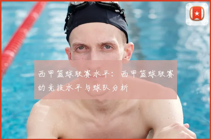 西甲篮球联赛水平:西甲篮球联赛的竞技水平与球队分析