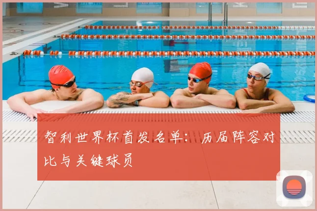 智利世界杯首发名单:历届阵容对比与关键球员