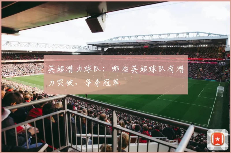 英超潜力球队:哪些英超球队有潜力突破,争夺冠军